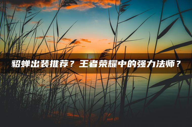 貂蝉出装推荐？王者荣耀中的强力法师？