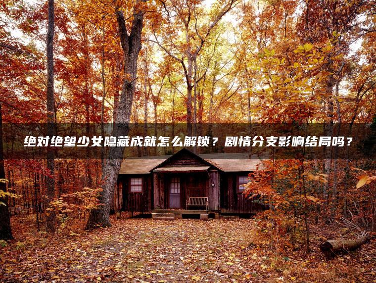 绝对绝望少女隐藏成就怎么解锁？剧情分支影响结局吗？