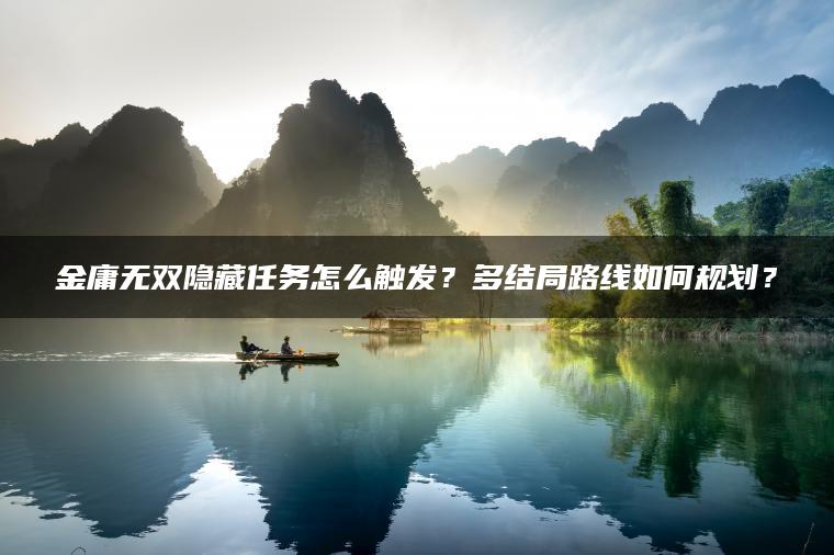 金庸无双隐藏任务怎么触发？多结局路线如何规划？