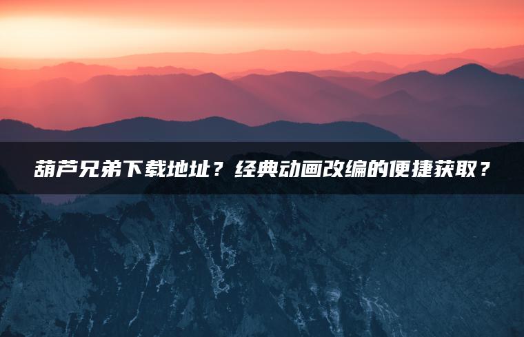 葫芦兄弟下载地址？经典动画改编的便捷获取？