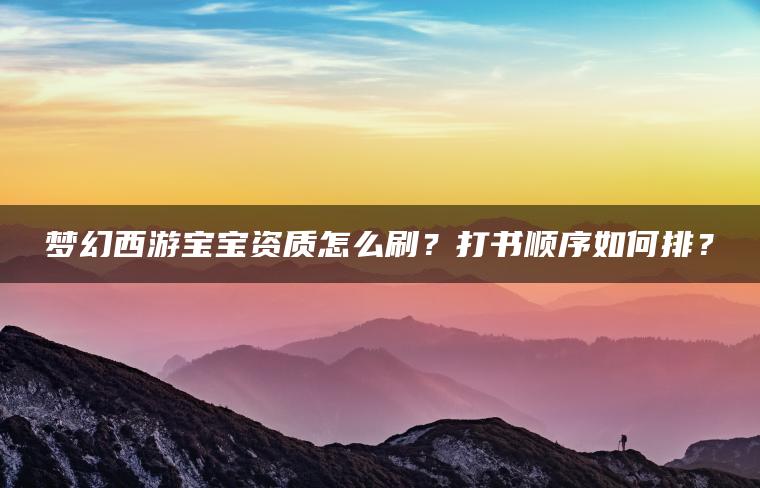 梦幻西游宝宝资质怎么刷？打书顺序如何排？