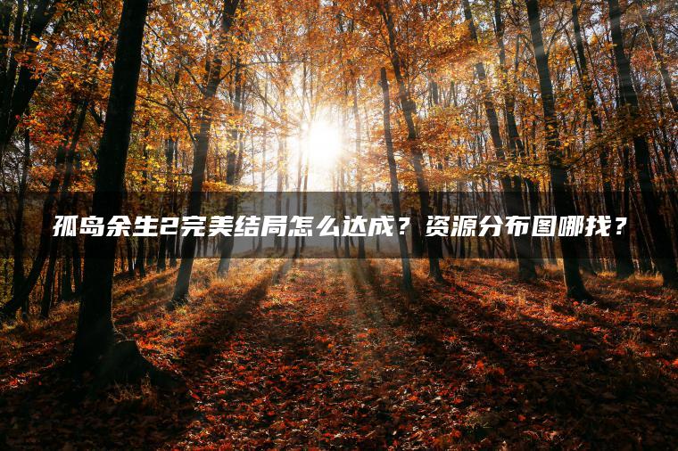孤岛余生2完美结局怎么达成？资源分布图哪找？