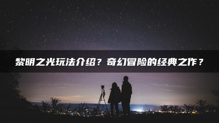 黎明之光玩法介绍？奇幻冒险的经典之作？