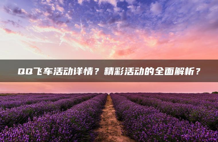 QQ飞车活动详情？精彩活动的全面解析？