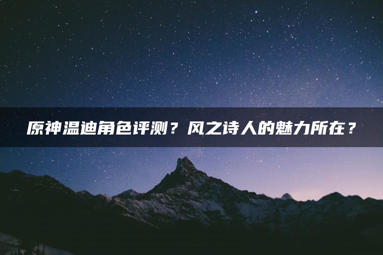 原神温迪角色评测？风之诗人的魅力所在？