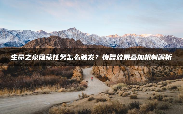 生命之泉隐藏任务怎么触发？恢复效果叠加机制解析