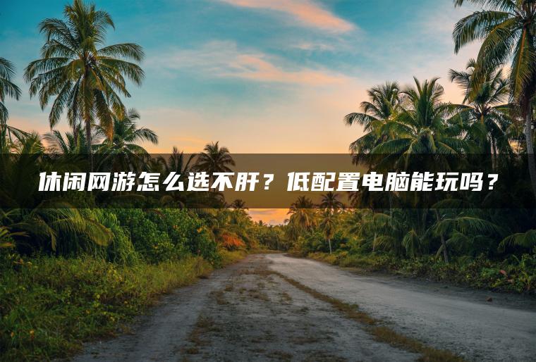 休闲网游怎么选不肝？低配置电脑能玩吗？