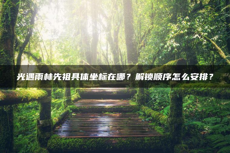 光遇雨林先祖具体坐标在哪？解锁顺序怎么安排？