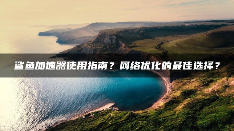 鲨鱼加速器使用指南？网络优化的最佳选择？