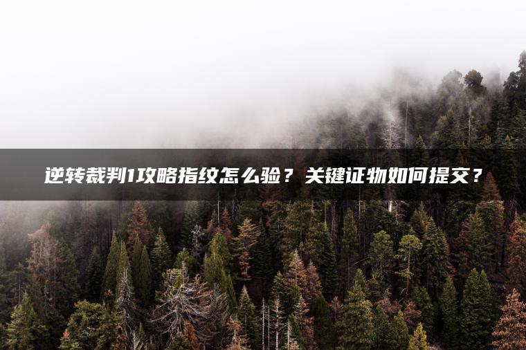 逆转裁判1攻略指纹怎么验？关键证物如何提交？