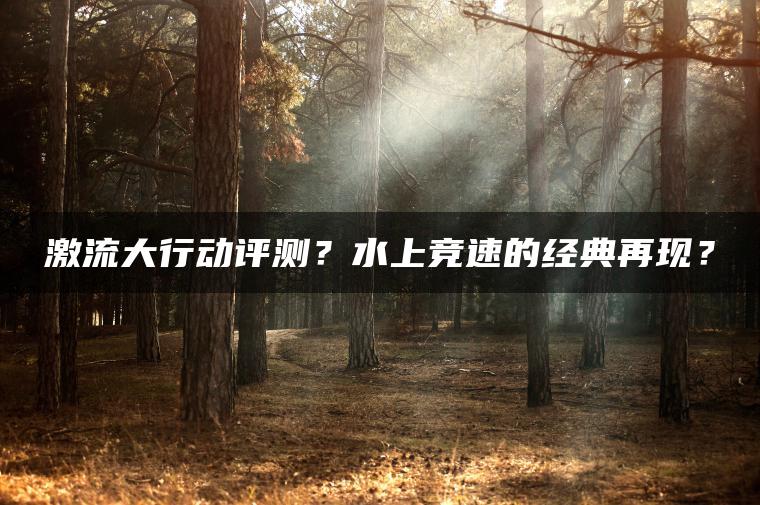 激流大行动评测？水上竞速的经典再现？
