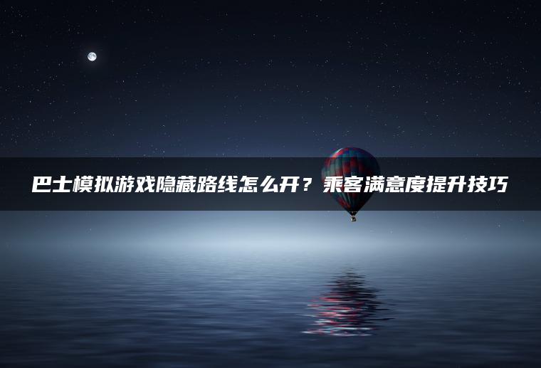 巴士模拟游戏隐藏路线怎么开？乘客满意度提升技巧