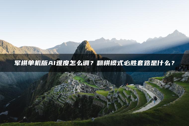 军棋单机版AI难度怎么调？翻棋模式必胜套路是什么？