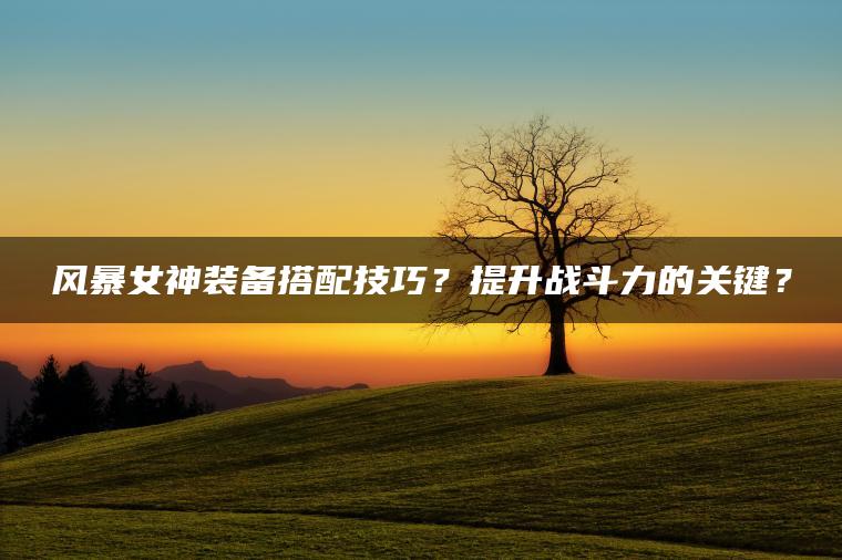 风暴女神装备搭配技巧？提升战斗力的关键？