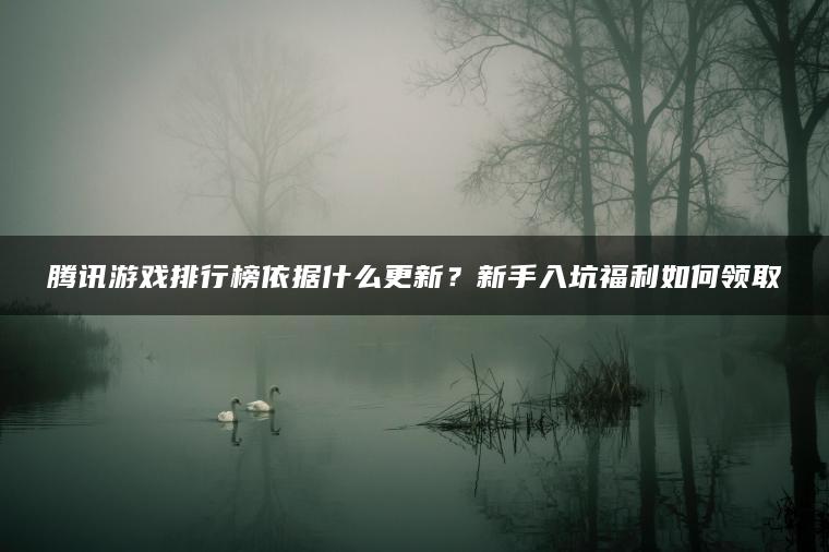 腾讯游戏排行榜依据什么更新？新手入坑福利如何领取