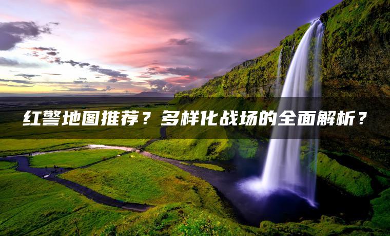 红警地图推荐？多样化战场的全面解析？