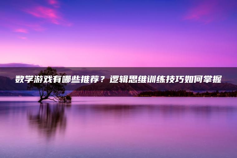 数学游戏有哪些推荐？逻辑思维训练技巧如何掌握