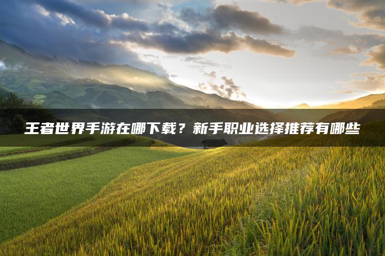 王者世界手游在哪下载？新手职业选择推荐有哪些