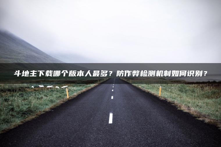 斗地主下载哪个版本人最多？防作弊检测机制如何识别？