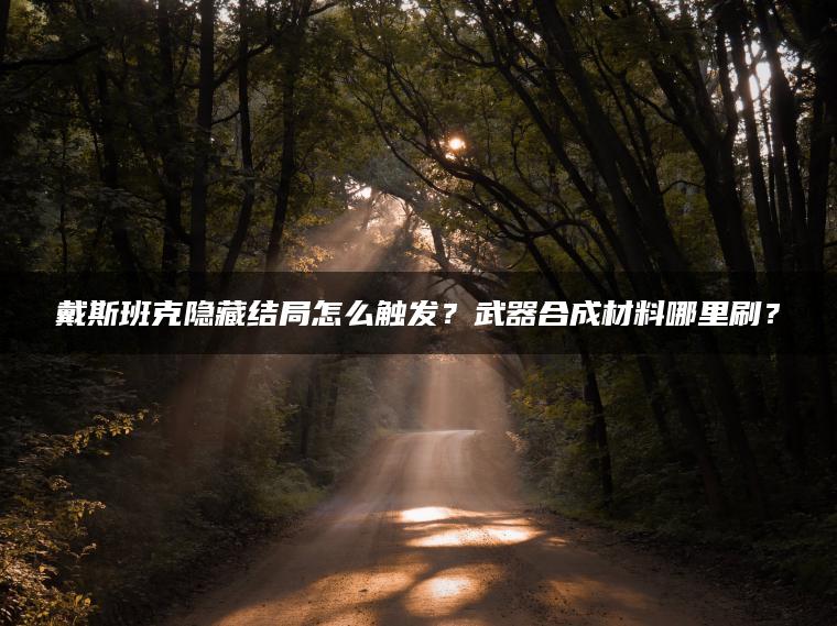 戴斯班克隐藏结局怎么触发？武器合成材料哪里刷？