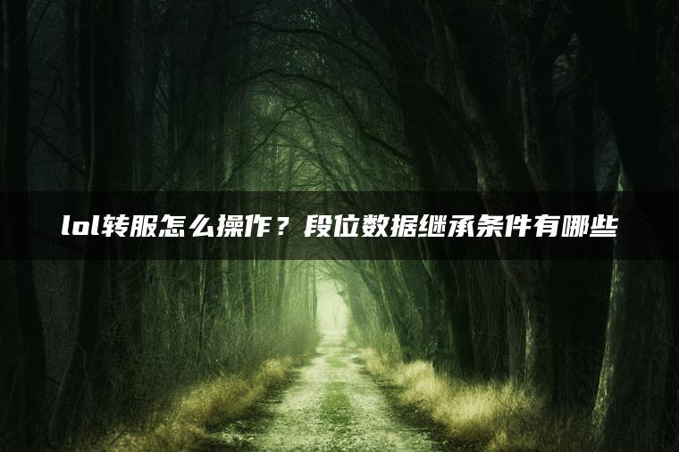 lol转服怎么操作？段位数据继承条件有哪些