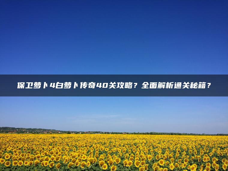 保卫萝卜4白萝卜传奇40关攻略？全面解析通关秘籍？
